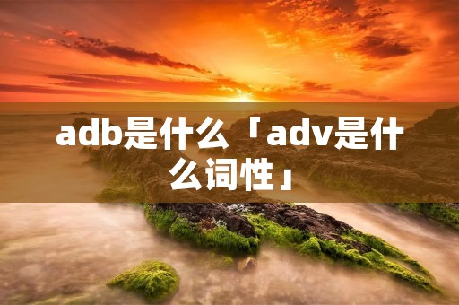 adb是什么「adv是什么词性」 adb是什么「adv是什么词性」