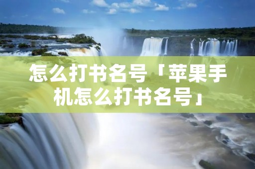 怎么打书名号「苹果手机怎么打书名号」