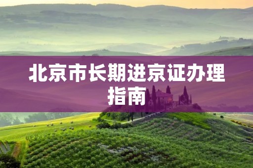 北京市长期进京证办理指南 北京市长期进京证办理指南