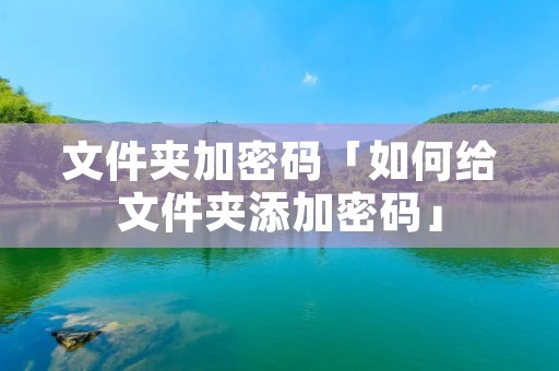 文件夹加密码「如何给文件夹添加密码」 文件夹加密码「如何给文件夹添加密码」