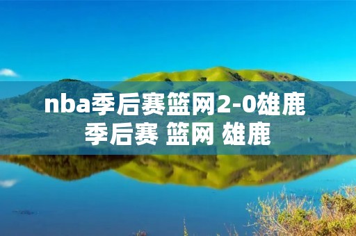 nba季后赛篮网2-0雄鹿 季后赛 篮网 雄鹿