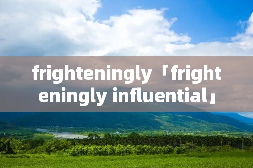 frighteningly「frighteningly influential」