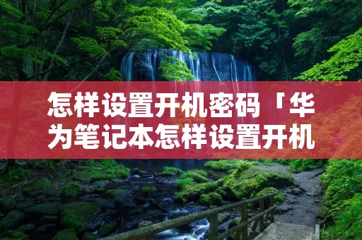 怎样设置开机密码「华为笔记本怎样设置开机密码」