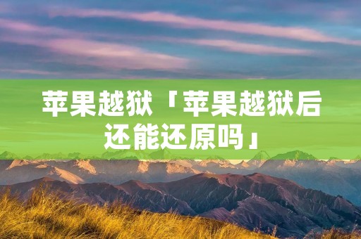 苹果越狱「苹果越狱后还能还原吗」