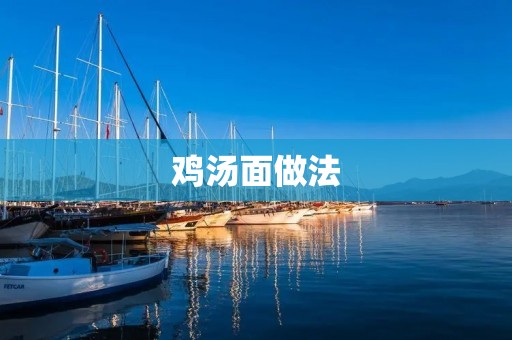 鸡汤面做法:让你在寒冷的冬天感受到温暖的味道 鸡汤面做法:让你在寒冷的冬天感受到温暖的味道