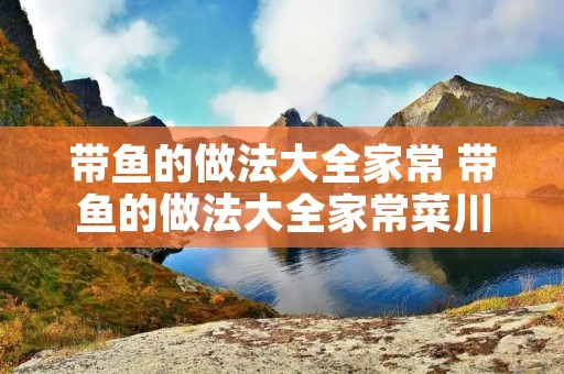 带鱼的做法大全家常 带鱼的做法大全家常菜川味