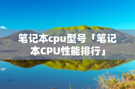 笔记本cpu型号「笔记本CPU性能排行」 笔记本cpu型号「笔记本CPU性能排行」