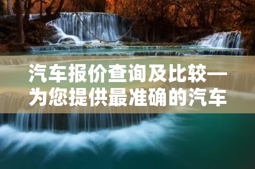汽车报价查询及比较—为您提供最准确的汽车价格信息 汽车报价查询及比较—为您提供最准确的汽车价格信息