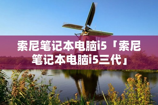 索尼笔记本电脑i5「索尼笔记本电脑i5三代」