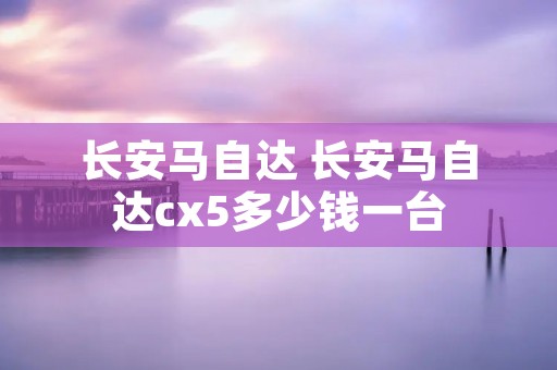长安马自达 长安马自达cx5多少钱一台