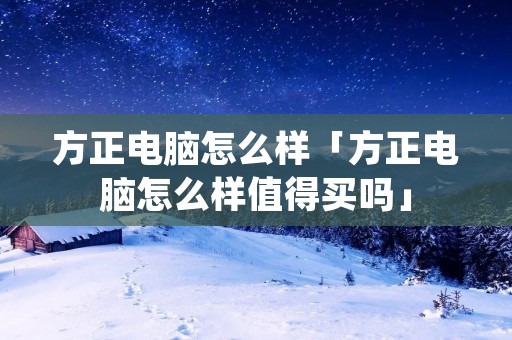 方正电脑怎么样「方正电脑怎么样值得买吗」