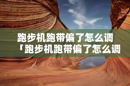 跑步机跑带偏了怎么调「跑步机跑带偏了怎么调整视频」
