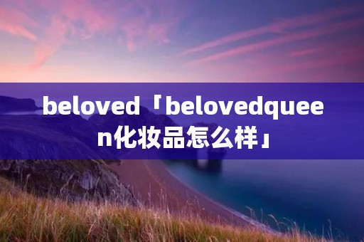 beloved「belovedqueen化妆品怎么样」 beloved「belovedqueen化妆品怎么样」