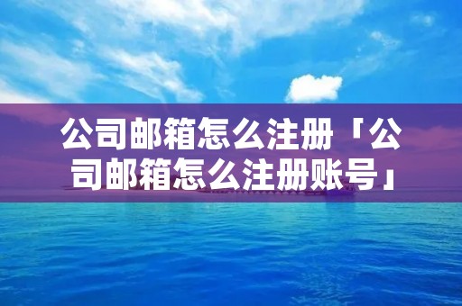 公司邮箱怎么注册「公司邮箱怎么注册账号」 公司邮箱怎么注册「公司邮箱怎么注册账号」