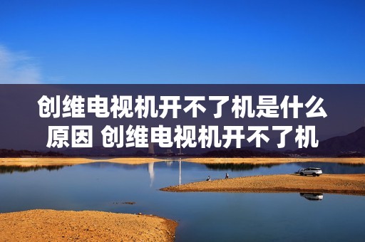 创维电视机开不了机是什么原因 创维电视机开不了机是什么原因,绿灯亮着