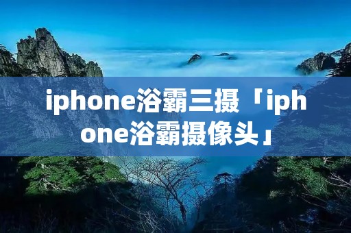 iphone浴霸三摄「iphone浴霸摄像头」
