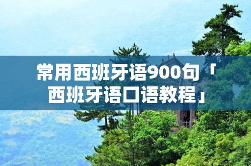 常用西班牙语900句「西班牙语口语教程」 常用西班牙语900句「西班牙语口语教程」