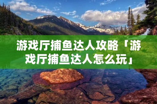 游戏厅捕鱼达人攻略「游戏厅捕鱼达人怎么玩」