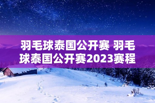 羽毛球泰国公开赛 羽毛球泰国公开赛2023赛程