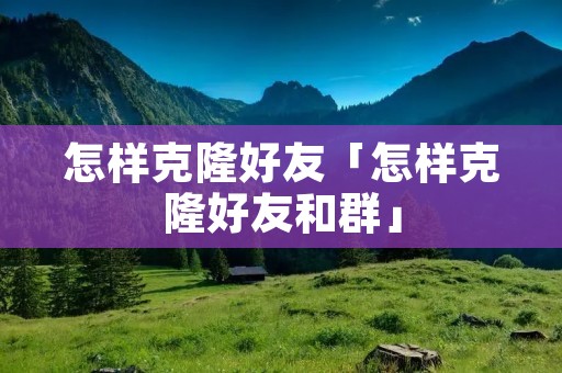 怎样克隆好友「怎样克隆好友和群」
