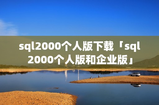 sql2000个人版下载「sql2000个人版和企业版」