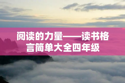 阅读的力量——读书格言简单大全四年级 阅读的力量——读书格言简单大全四年级