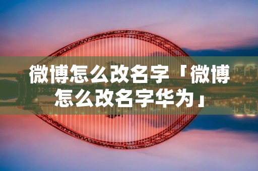 微博怎么改名字「微博怎么改名字华为」 微博怎么改名字「微博怎么改名字华为」