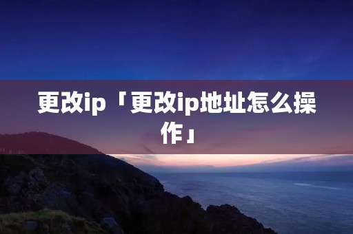 更改ip「更改ip地址怎么操作」 更改ip「更改ip地址怎么操作」