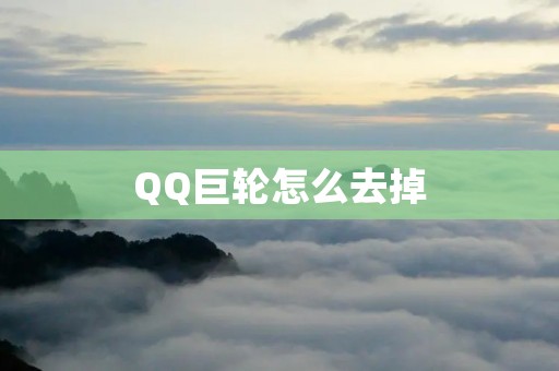 QQ巨轮怎么去掉：彻底解决QQ巨轮弹窗的方法，告别烦恼