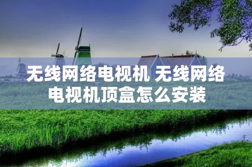 无线网络电视机 无线网络电视机顶盒怎么安装 无线网络电视机 无线网络电视机顶盒怎么安装