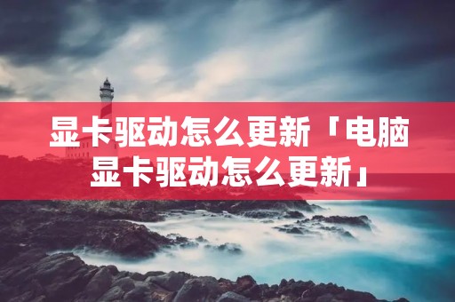 显卡驱动怎么更新「电脑显卡驱动怎么更新」