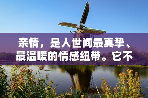 亲情,是人世间最真挚、最温暖的情感纽带。它不仅是一种血脉相连的亲缘关系,更是一种无私奉献的情感表达。无论是父母对子女的爱,还是兄弟姐妹之间的互助与关怀,亲情都是我们生命中最重要的力量。下面,我将为大家分享一些打动人心的亲情语录,希望能够唤起你对亲情的深刻思考和珍视。 亲情,是人世间最真挚、最温暖的情感纽带。它不仅是一种血脉相连的亲缘关系,更是一种无私奉献的情感表达。无论是父母对子女的爱,还是兄弟姐妹之间的互助与关怀,亲情都是我们生命中最重要的力量。下面,我将为大家分享一些打动人心的亲情语录,希望能够唤起你对亲情的深刻思考和珍视。