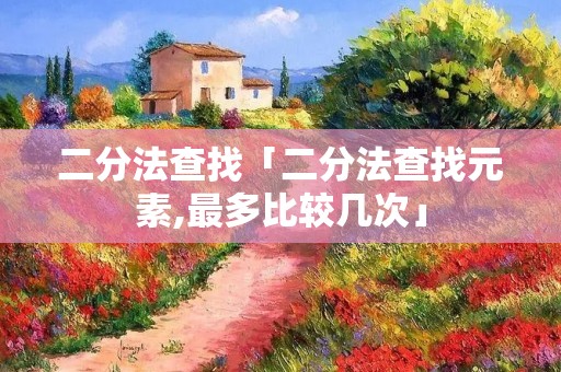 二分法查找「二分法查找元素,最多比较几次」 二分法查找「二分法查找元素,最多比较几次」