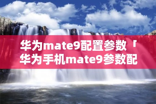华为mate9配置参数「华为手机mate9参数配置」 华为mate9配置参数「华为手机mate9参数配置」