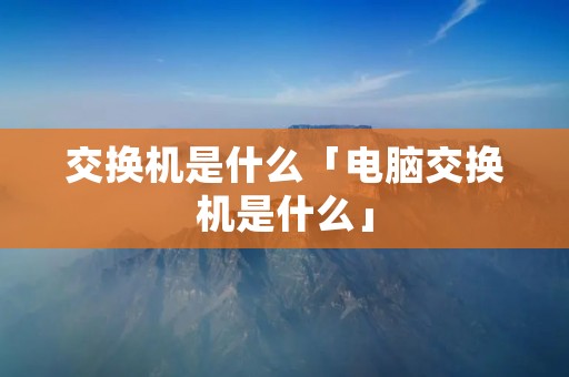 交换机是什么「电脑交换机是什么」 交换机是什么「电脑交换机是什么」