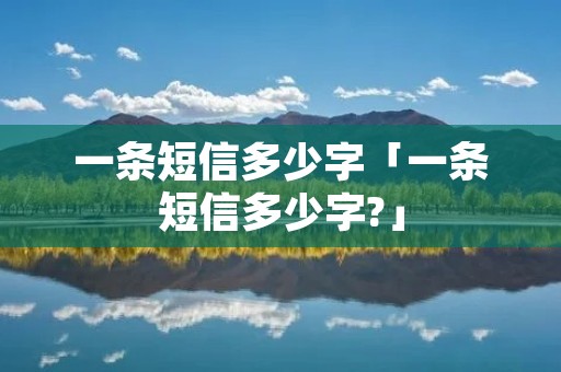 一条短信多少字「一条短信多少字?」 一条短信多少字「一条短信多少字?」