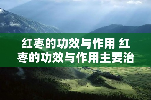 红枣的功效与作用 红枣的功效与作用主要治什么病