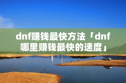 dnf赚钱最快方法「dnf哪里赚钱最快的速度」 dnf赚钱最快方法「dnf哪里赚钱最快的速度」