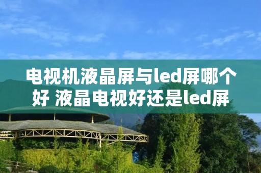 电视机液晶屏与led屏哪个好 液晶电视好还是led屏好