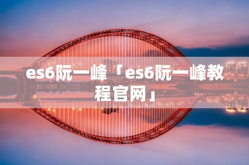 es6阮一峰「es6阮一峰教程官网」