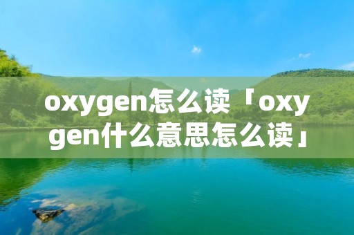 oxygen怎么读「oxygen什么意思怎么读」