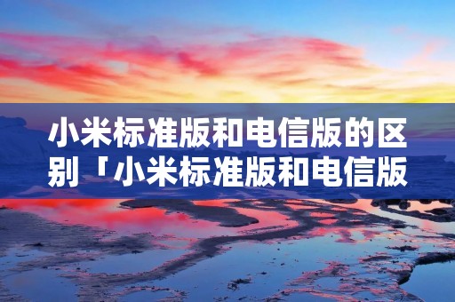 小米标准版和电信版的区别「小米标准版和电信版的区别是什么」