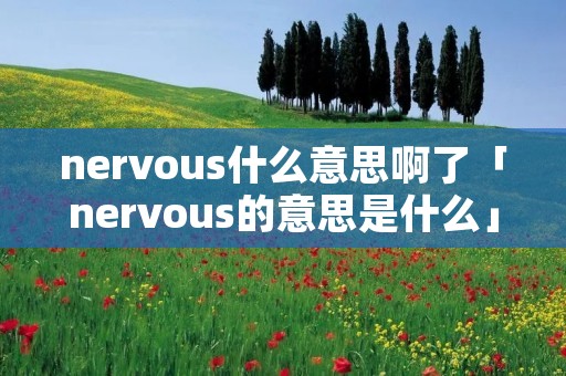 nervous什么意思啊了「nervous的意思是什么」