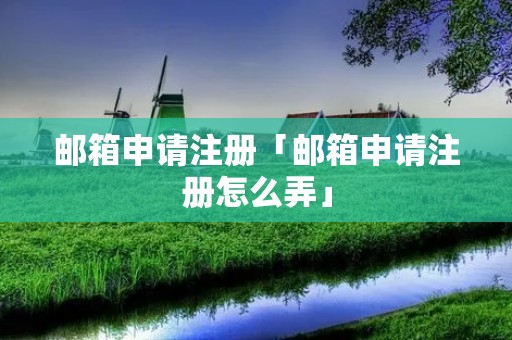 邮箱申请注册「邮箱申请注册怎么弄」 邮箱申请注册「邮箱申请注册怎么弄」