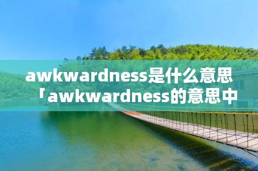 awkwardness是什么意思「awkwardness的意思中文翻译」