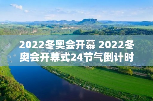 2022冬奥会开幕 2022冬奥会开幕式24节气倒计时