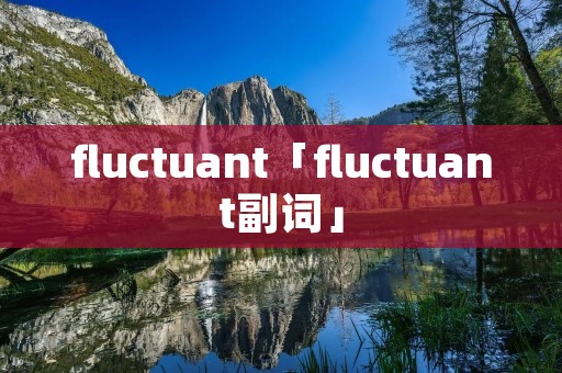 fluctuant「fluctuant副词」 fluctuant「fluctuant副词」