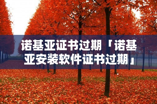诺基亚证书过期「诺基亚安装软件证书过期」