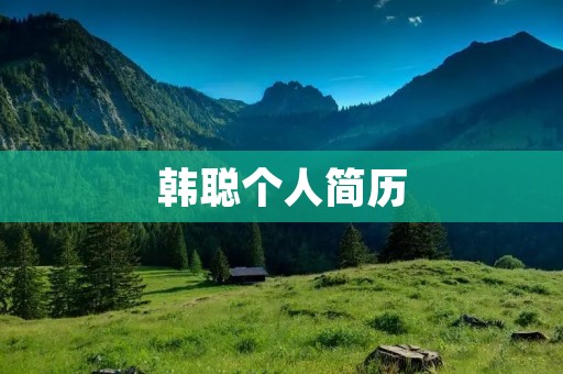 韩聪个人简历:脚踏实地,追求卓越的职业生涯 韩聪个人简历:脚踏实地,追求卓越的职业生涯