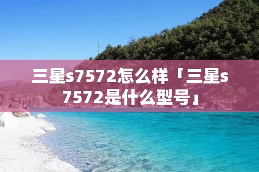 三星s7572怎么样「三星s7572是什么型号」 三星s7572怎么样「三星s7572是什么型号」